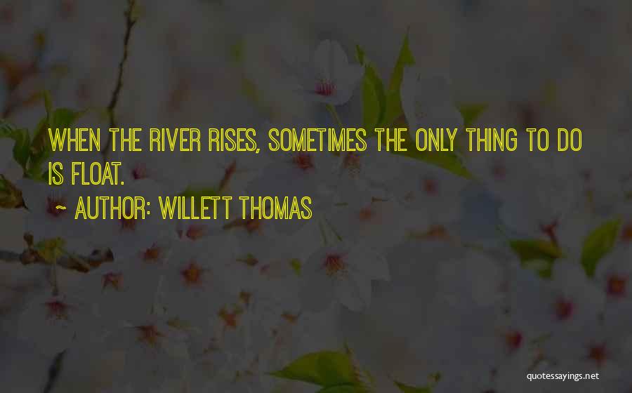 Willett Thomas Quotes: When The River Rises, Sometimes The Only Thing To Do Is Float.