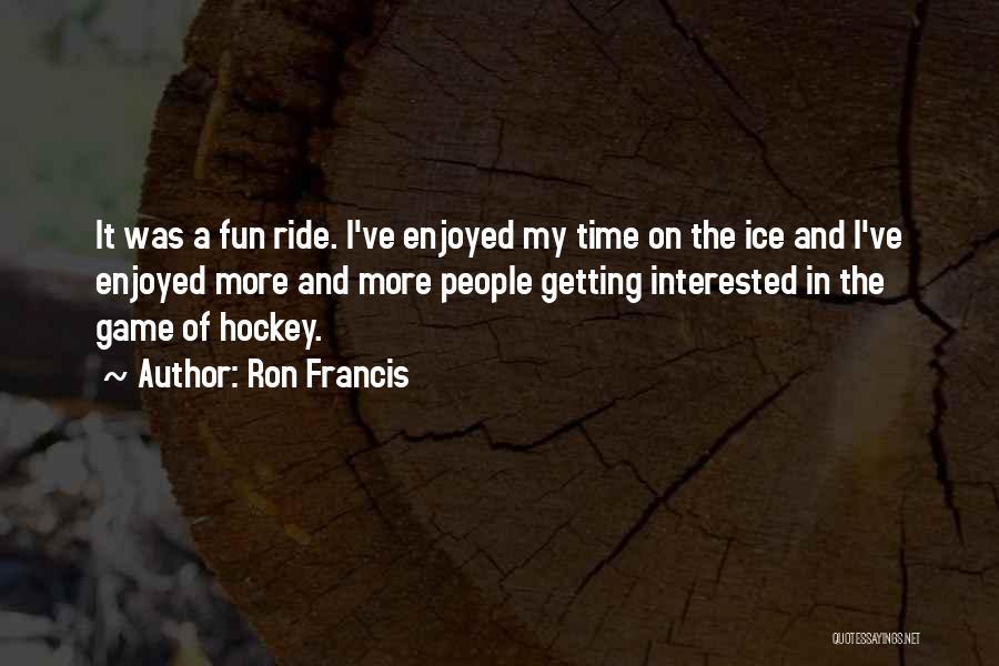 Ron Francis Quotes: It Was A Fun Ride. I've Enjoyed My Time On The Ice And I've Enjoyed More And More People Getting