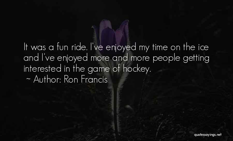 Ron Francis Quotes: It Was A Fun Ride. I've Enjoyed My Time On The Ice And I've Enjoyed More And More People Getting