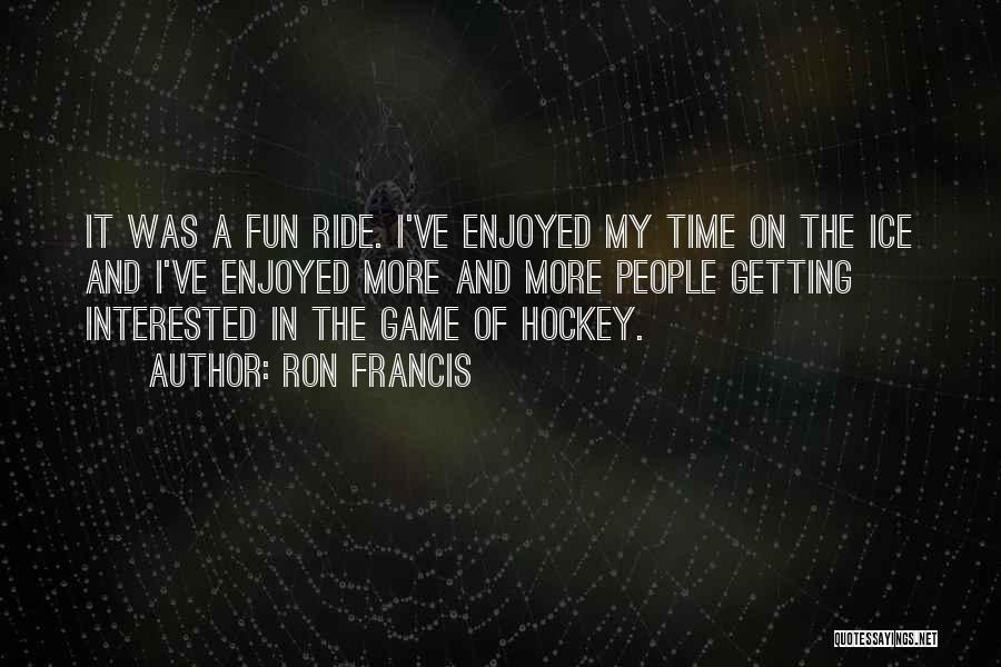 Ron Francis Quotes: It Was A Fun Ride. I've Enjoyed My Time On The Ice And I've Enjoyed More And More People Getting