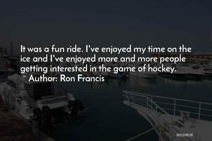 Ron Francis Quotes: It Was A Fun Ride. I've Enjoyed My Time On The Ice And I've Enjoyed More And More People Getting