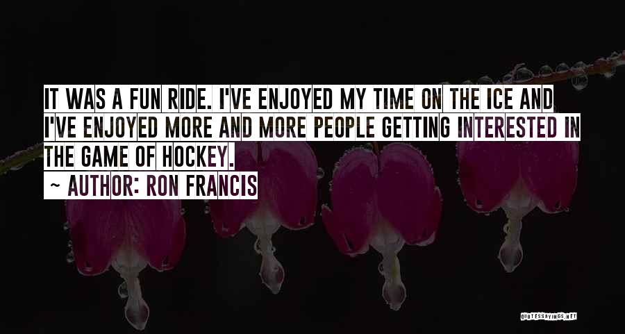 Ron Francis Quotes: It Was A Fun Ride. I've Enjoyed My Time On The Ice And I've Enjoyed More And More People Getting