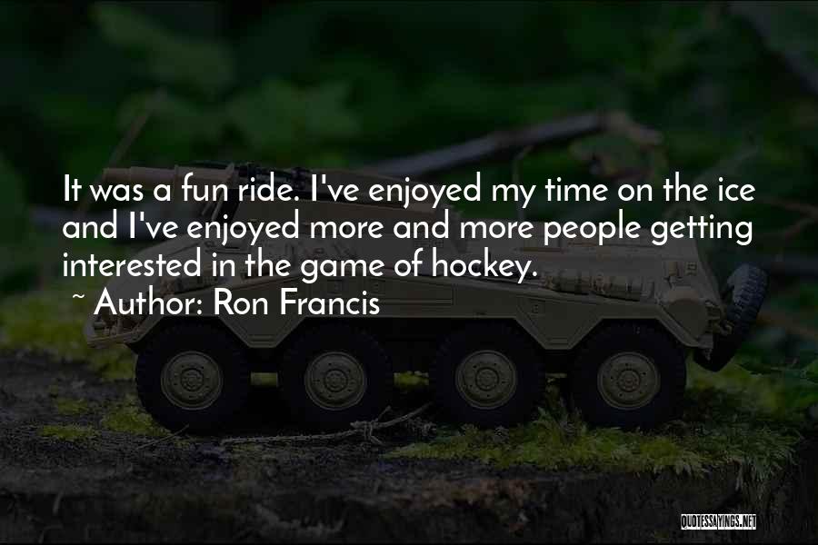 Ron Francis Quotes: It Was A Fun Ride. I've Enjoyed My Time On The Ice And I've Enjoyed More And More People Getting