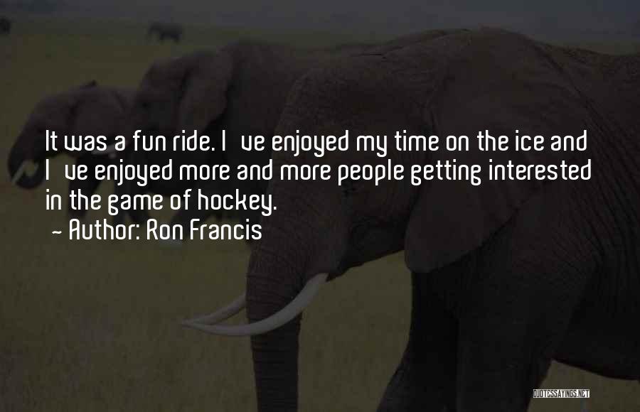 Ron Francis Quotes: It Was A Fun Ride. I've Enjoyed My Time On The Ice And I've Enjoyed More And More People Getting