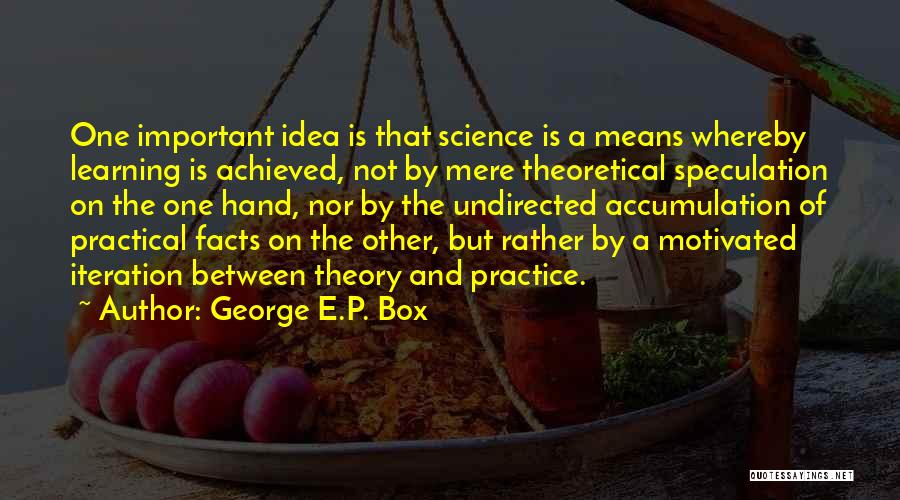 George E.P. Box Quotes: One Important Idea Is That Science Is A Means Whereby Learning Is Achieved, Not By Mere Theoretical Speculation On The