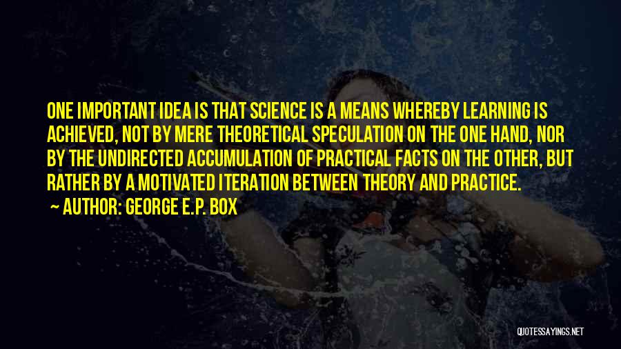 George E.P. Box Quotes: One Important Idea Is That Science Is A Means Whereby Learning Is Achieved, Not By Mere Theoretical Speculation On The