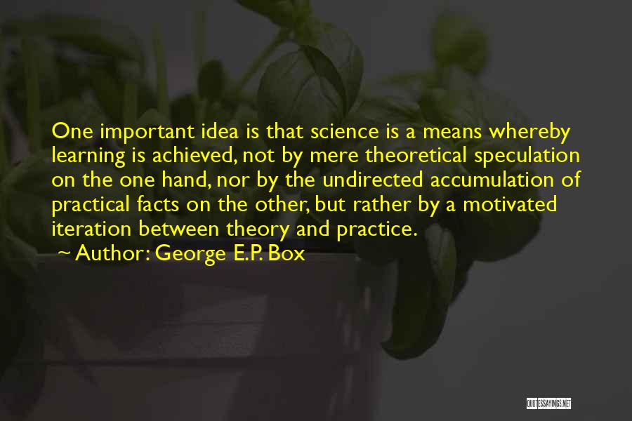 George E.P. Box Quotes: One Important Idea Is That Science Is A Means Whereby Learning Is Achieved, Not By Mere Theoretical Speculation On The
