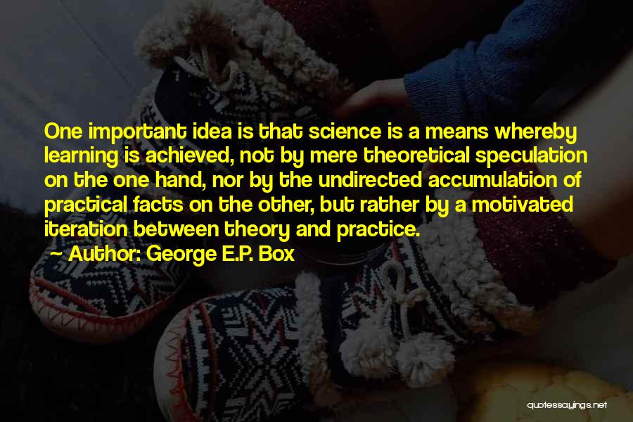 George E.P. Box Quotes: One Important Idea Is That Science Is A Means Whereby Learning Is Achieved, Not By Mere Theoretical Speculation On The