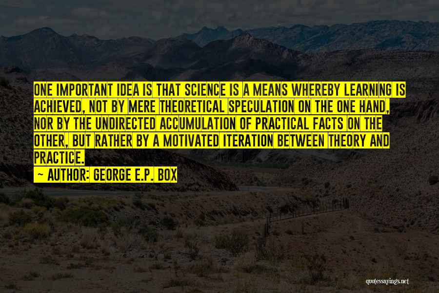 George E.P. Box Quotes: One Important Idea Is That Science Is A Means Whereby Learning Is Achieved, Not By Mere Theoretical Speculation On The