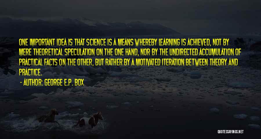 George E.P. Box Quotes: One Important Idea Is That Science Is A Means Whereby Learning Is Achieved, Not By Mere Theoretical Speculation On The