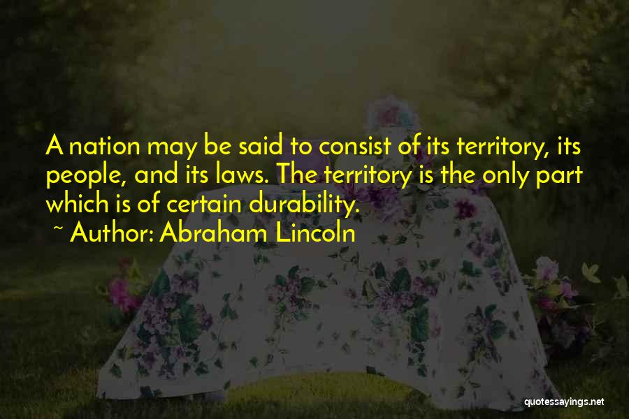 Abraham Lincoln Quotes: A Nation May Be Said To Consist Of Its Territory, Its People, And Its Laws. The Territory Is The Only