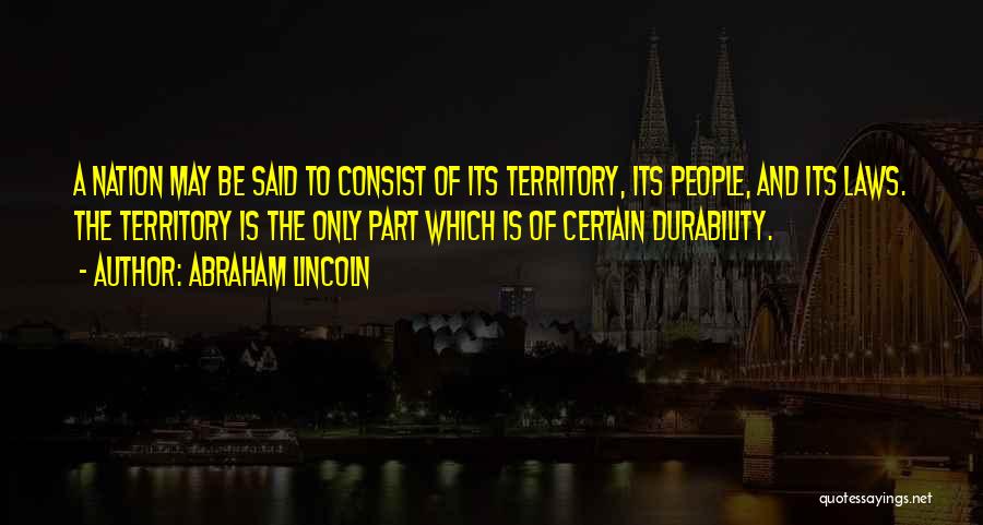 Abraham Lincoln Quotes: A Nation May Be Said To Consist Of Its Territory, Its People, And Its Laws. The Territory Is The Only