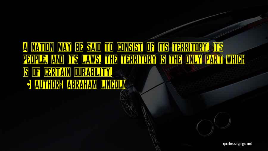 Abraham Lincoln Quotes: A Nation May Be Said To Consist Of Its Territory, Its People, And Its Laws. The Territory Is The Only
