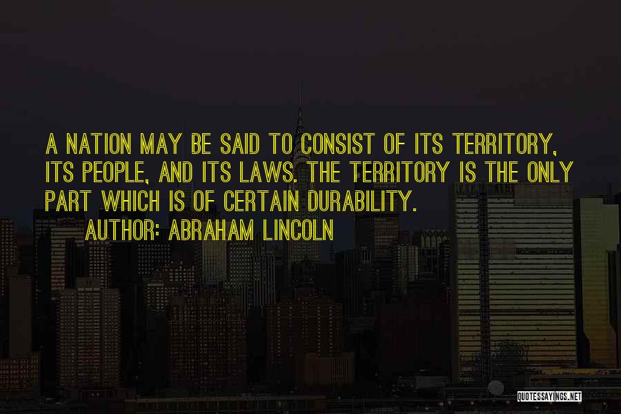 Abraham Lincoln Quotes: A Nation May Be Said To Consist Of Its Territory, Its People, And Its Laws. The Territory Is The Only