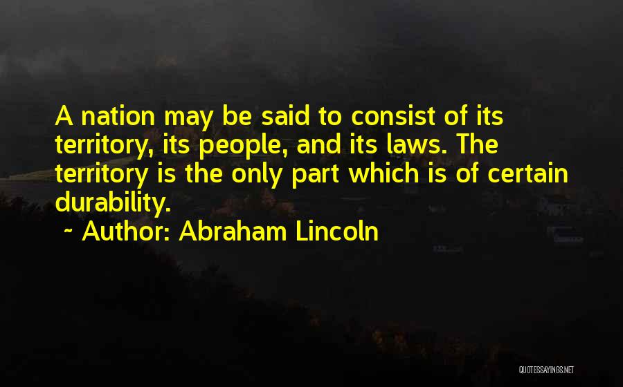 Abraham Lincoln Quotes: A Nation May Be Said To Consist Of Its Territory, Its People, And Its Laws. The Territory Is The Only