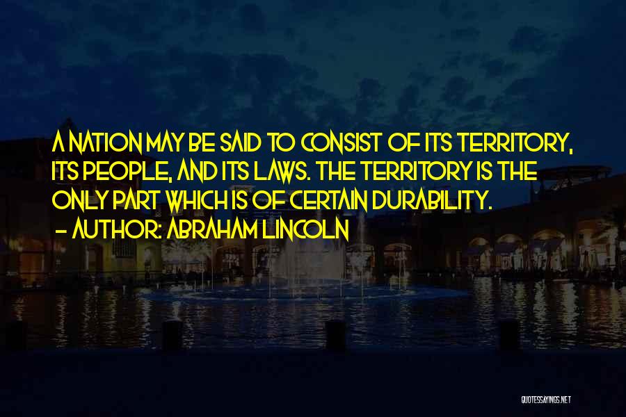 Abraham Lincoln Quotes: A Nation May Be Said To Consist Of Its Territory, Its People, And Its Laws. The Territory Is The Only