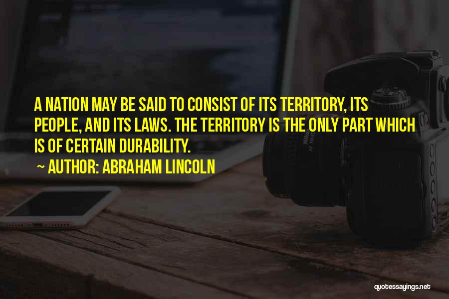 Abraham Lincoln Quotes: A Nation May Be Said To Consist Of Its Territory, Its People, And Its Laws. The Territory Is The Only