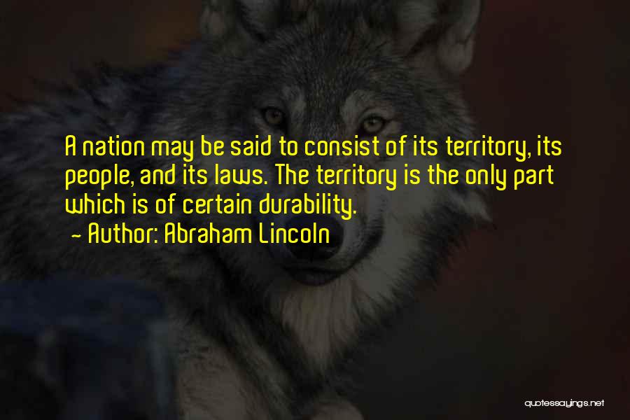 Abraham Lincoln Quotes: A Nation May Be Said To Consist Of Its Territory, Its People, And Its Laws. The Territory Is The Only