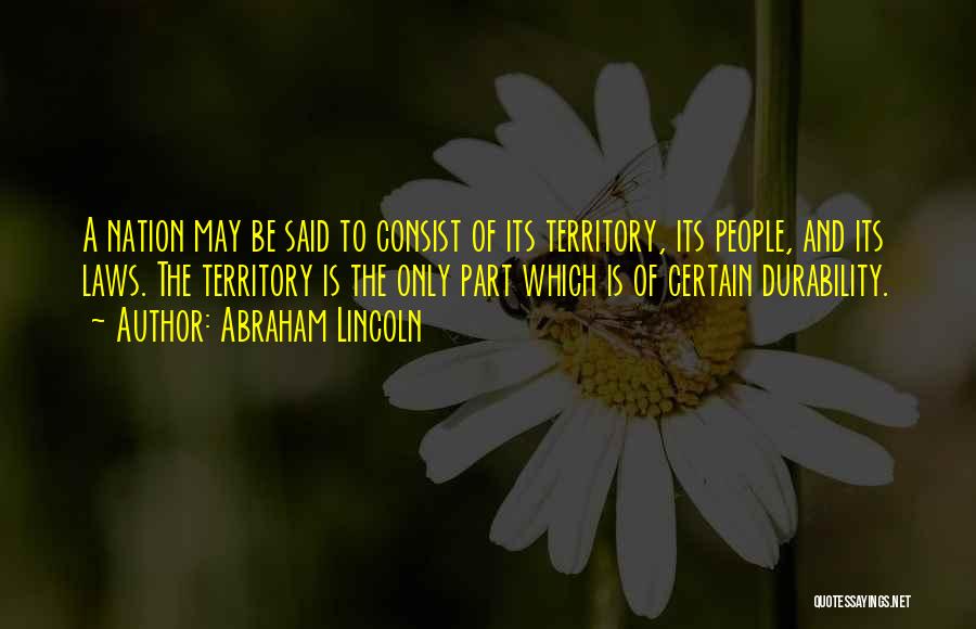 Abraham Lincoln Quotes: A Nation May Be Said To Consist Of Its Territory, Its People, And Its Laws. The Territory Is The Only