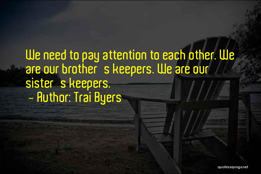Trai Byers Quotes: We Need To Pay Attention To Each Other. We Are Our Brother's Keepers. We Are Our Sister's Keepers.