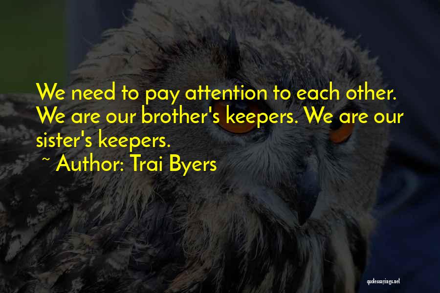 Trai Byers Quotes: We Need To Pay Attention To Each Other. We Are Our Brother's Keepers. We Are Our Sister's Keepers.