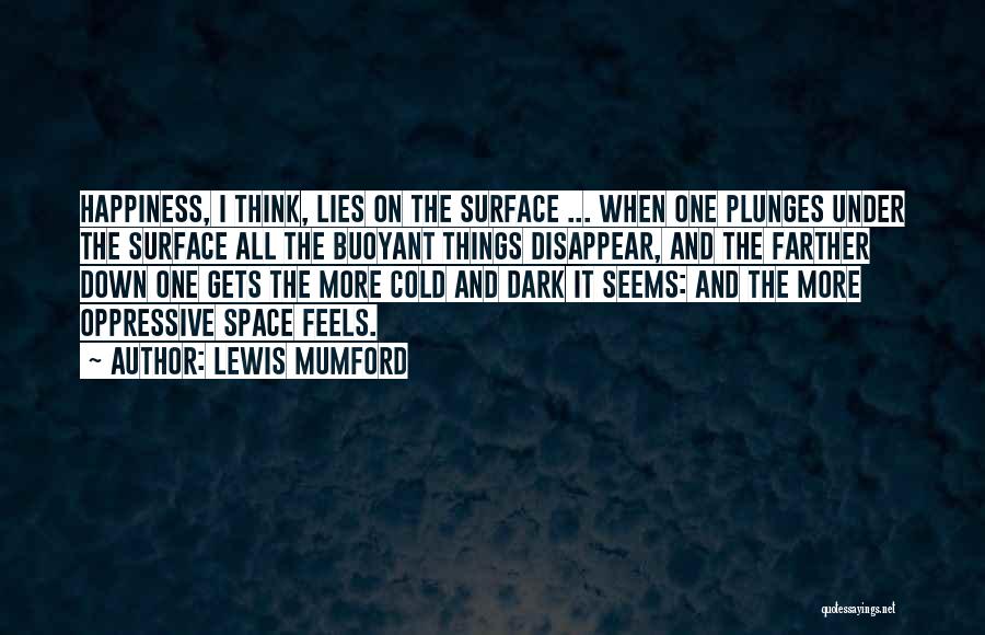 Lewis Mumford Quotes: Happiness, I Think, Lies On The Surface ... When One Plunges Under The Surface All The Buoyant Things Disappear, And