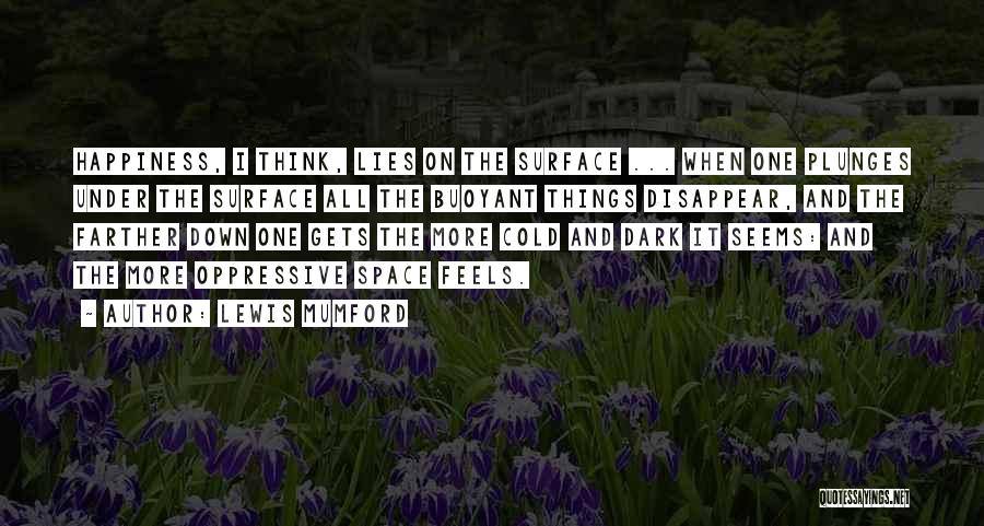 Lewis Mumford Quotes: Happiness, I Think, Lies On The Surface ... When One Plunges Under The Surface All The Buoyant Things Disappear, And