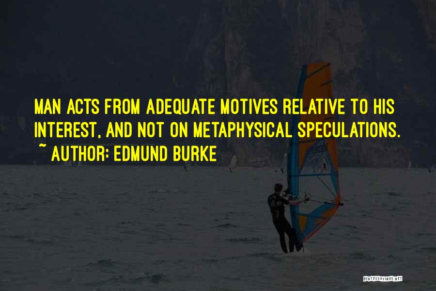 Edmund Burke Quotes: Man Acts From Adequate Motives Relative To His Interest, And Not On Metaphysical Speculations.