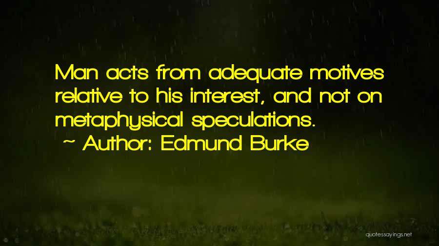 Edmund Burke Quotes: Man Acts From Adequate Motives Relative To His Interest, And Not On Metaphysical Speculations.