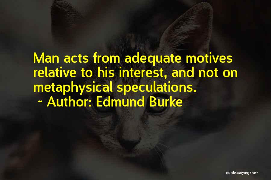 Edmund Burke Quotes: Man Acts From Adequate Motives Relative To His Interest, And Not On Metaphysical Speculations.