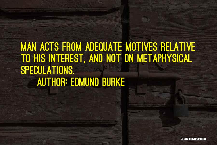 Edmund Burke Quotes: Man Acts From Adequate Motives Relative To His Interest, And Not On Metaphysical Speculations.