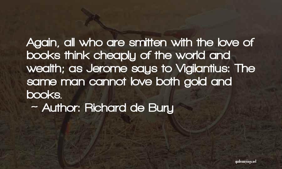 Richard De Bury Quotes: Again, All Who Are Smitten With The Love Of Books Think Cheaply Of The World And Wealth; As Jerome Says