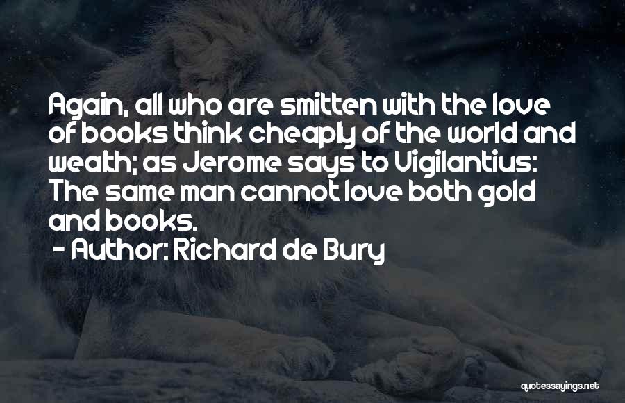 Richard De Bury Quotes: Again, All Who Are Smitten With The Love Of Books Think Cheaply Of The World And Wealth; As Jerome Says