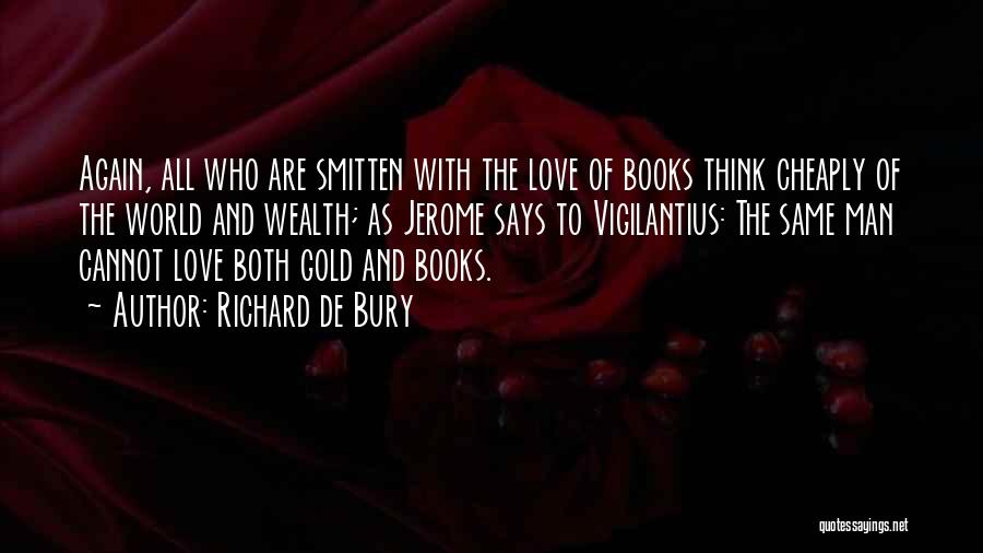 Richard De Bury Quotes: Again, All Who Are Smitten With The Love Of Books Think Cheaply Of The World And Wealth; As Jerome Says