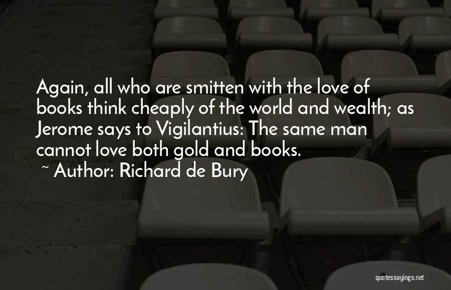 Richard De Bury Quotes: Again, All Who Are Smitten With The Love Of Books Think Cheaply Of The World And Wealth; As Jerome Says