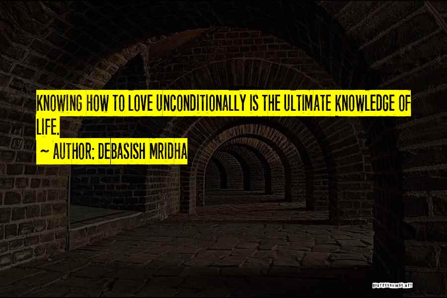 Debasish Mridha Quotes: Knowing How To Love Unconditionally Is The Ultimate Knowledge Of Life.