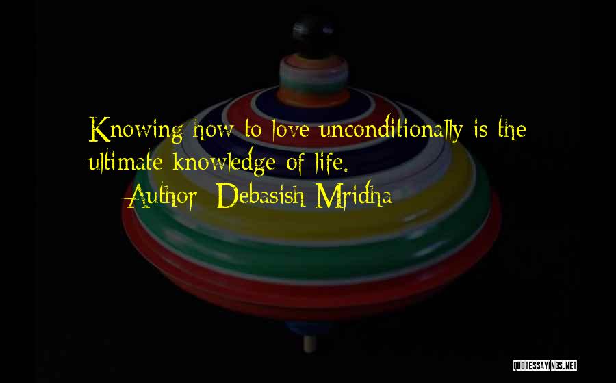 Debasish Mridha Quotes: Knowing How To Love Unconditionally Is The Ultimate Knowledge Of Life.