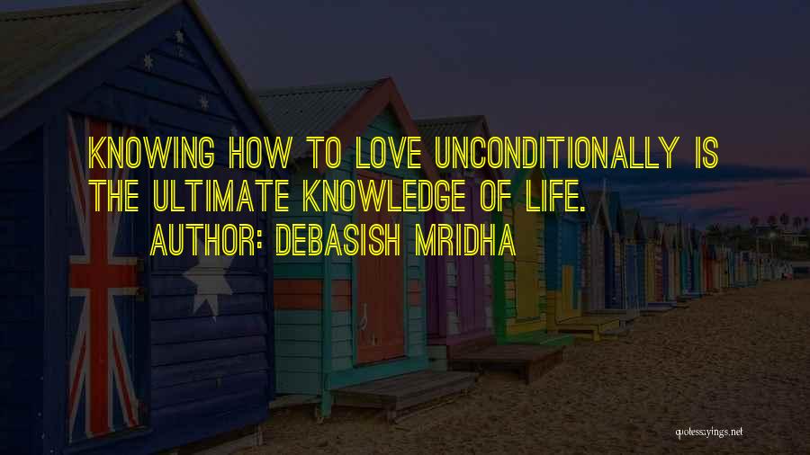 Debasish Mridha Quotes: Knowing How To Love Unconditionally Is The Ultimate Knowledge Of Life.