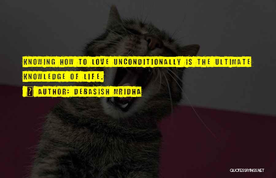 Debasish Mridha Quotes: Knowing How To Love Unconditionally Is The Ultimate Knowledge Of Life.