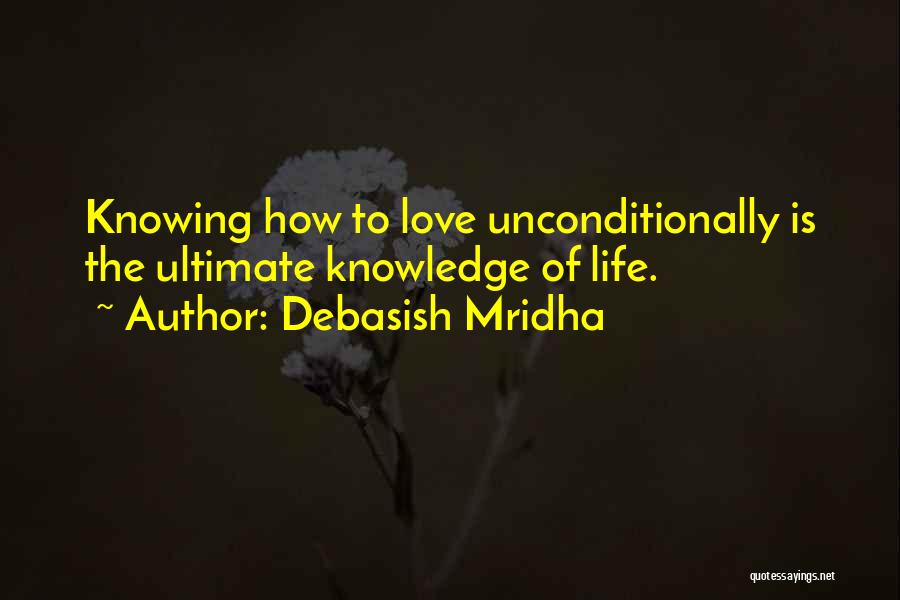 Debasish Mridha Quotes: Knowing How To Love Unconditionally Is The Ultimate Knowledge Of Life.