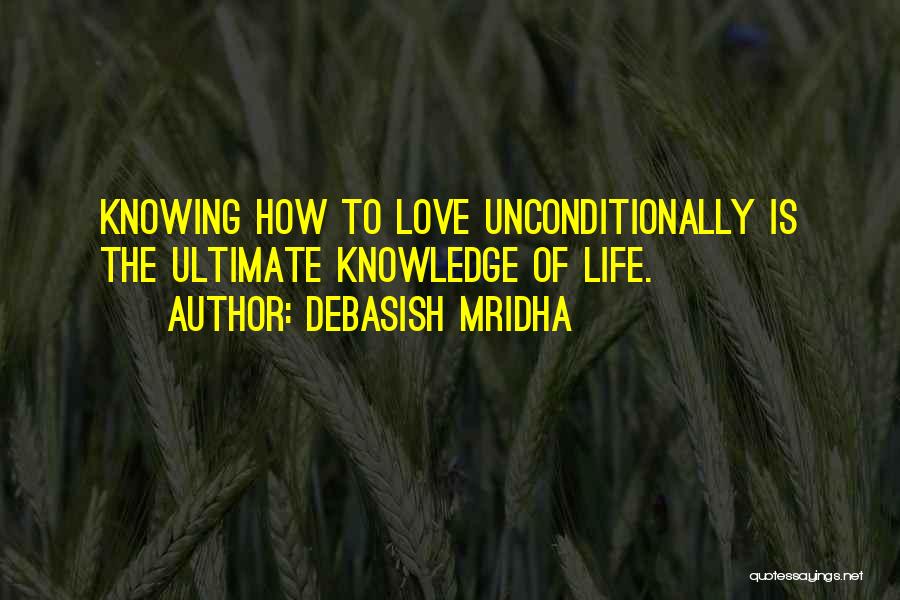 Debasish Mridha Quotes: Knowing How To Love Unconditionally Is The Ultimate Knowledge Of Life.
