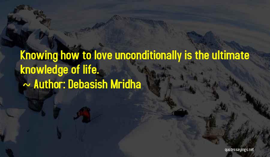 Debasish Mridha Quotes: Knowing How To Love Unconditionally Is The Ultimate Knowledge Of Life.