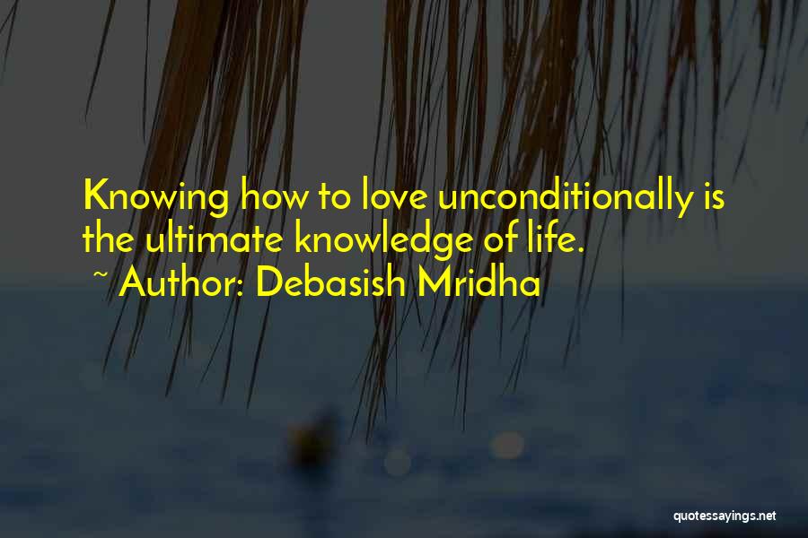 Debasish Mridha Quotes: Knowing How To Love Unconditionally Is The Ultimate Knowledge Of Life.