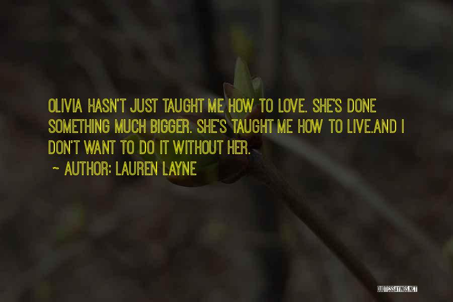 Lauren Layne Quotes: Olivia Hasn't Just Taught Me How To Love. She's Done Something Much Bigger. She's Taught Me How To Live.and I