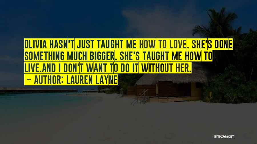 Lauren Layne Quotes: Olivia Hasn't Just Taught Me How To Love. She's Done Something Much Bigger. She's Taught Me How To Live.and I