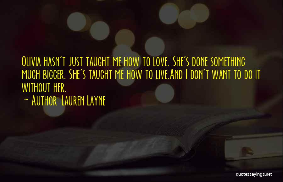 Lauren Layne Quotes: Olivia Hasn't Just Taught Me How To Love. She's Done Something Much Bigger. She's Taught Me How To Live.and I