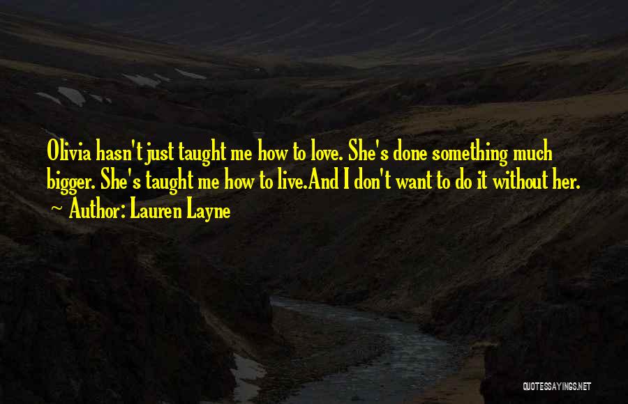 Lauren Layne Quotes: Olivia Hasn't Just Taught Me How To Love. She's Done Something Much Bigger. She's Taught Me How To Live.and I