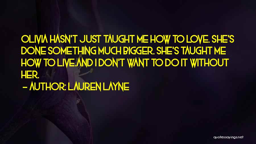 Lauren Layne Quotes: Olivia Hasn't Just Taught Me How To Love. She's Done Something Much Bigger. She's Taught Me How To Live.and I