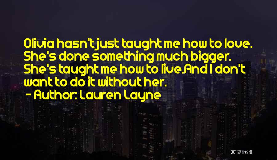 Lauren Layne Quotes: Olivia Hasn't Just Taught Me How To Love. She's Done Something Much Bigger. She's Taught Me How To Live.and I