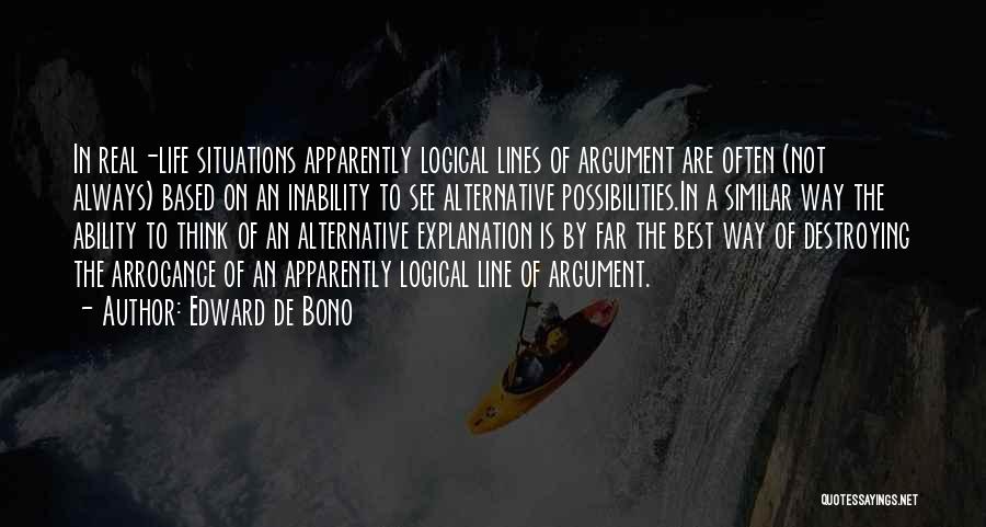 Edward De Bono Quotes: In Real-life Situations Apparently Logical Lines Of Argument Are Often (not Always) Based On An Inability To See Alternative Possibilities.in